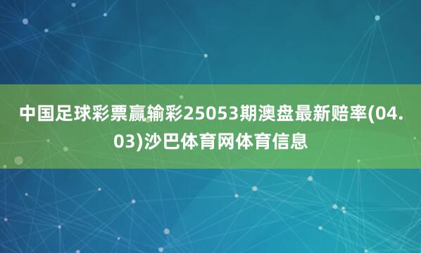 中国足球彩票赢输彩25053期澳盘最新赔率(04.03)沙巴体育网体育信息