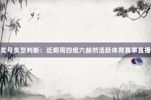 奖号类型判断:近期周四组六赫然活跃体育赛事直播