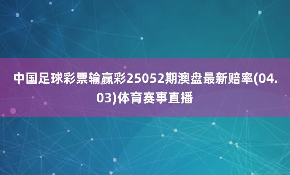 中国足球彩票输赢彩25052期澳盘最新赔率(04.03)体育赛事直播