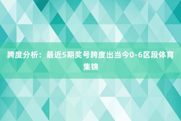 跨度分析：最近5期奖号跨度出当今0-6区段体育集锦