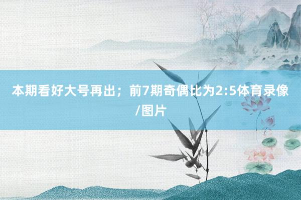 本期看好大号再出; 前7期奇偶比为2:5体育录像/图片