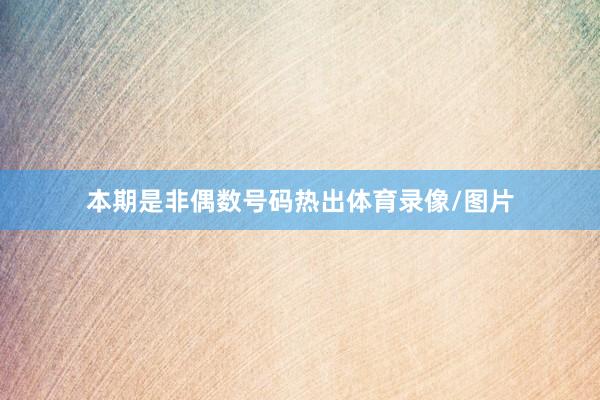 本期是非偶数号码热出体育录像/图片