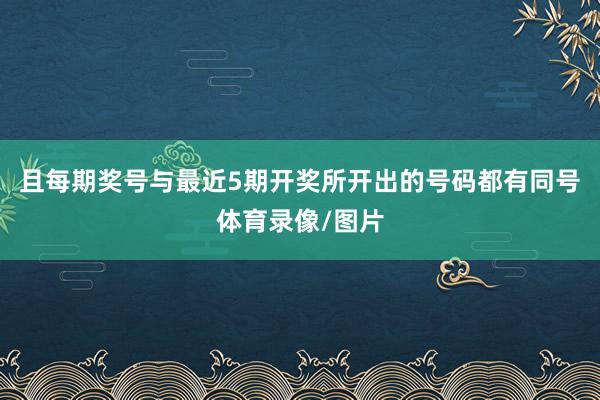 且每期奖号与最近5期开奖所开出的号码都有同号体育录像/图片