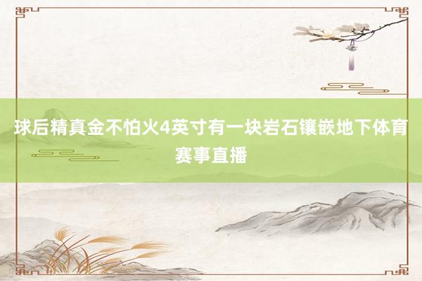 球后精真金不怕火4英寸有一块岩石镶嵌地下体育赛事直播