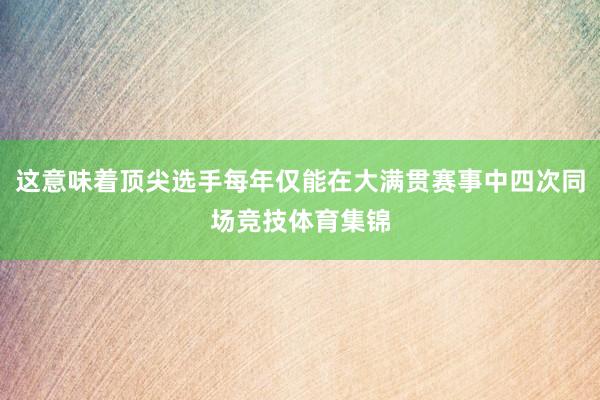 这意味着顶尖选手每年仅能在大满贯赛事中四次同场竞技体育集锦