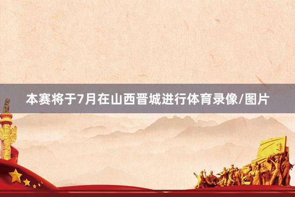 本赛将于7月在山西晋城进行体育录像/图片