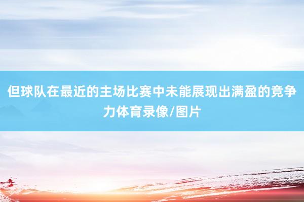但球队在最近的主场比赛中未能展现出满盈的竞争力体育录像/图片