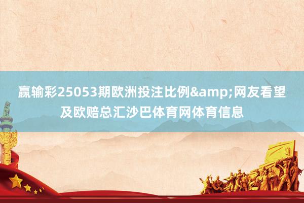 赢输彩25053期欧洲投注比例&网友看望及欧赔总汇沙巴体育网体育信息