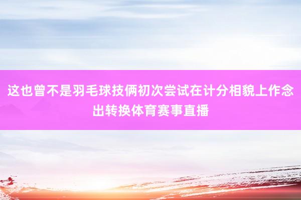 这也曾不是羽毛球技俩初次尝试在计分相貌上作念出转换体育赛事直播