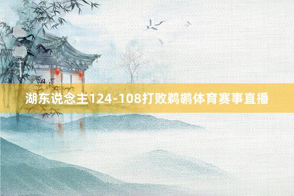 湖东说念主124-108打败鹈鹕体育赛事直播