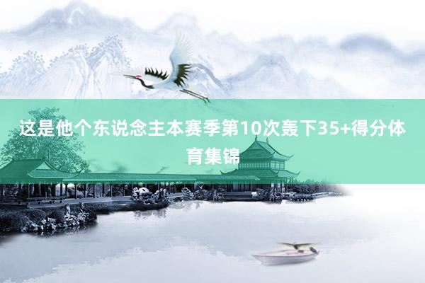 这是他个东说念主本赛季第10次轰下35+得分体育集锦