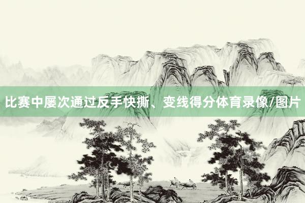 比赛中屡次通过反手快撕、变线得分体育录像/图片