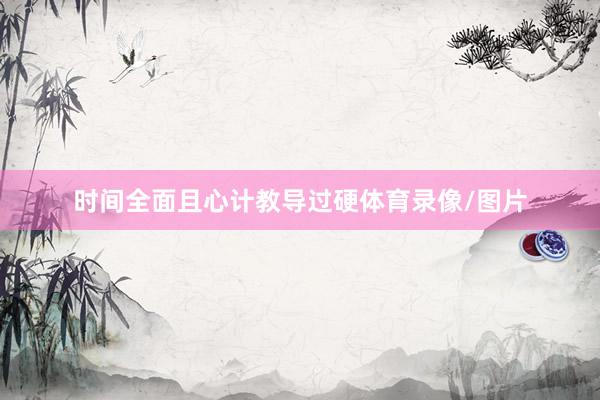 时间全面且心计教导过硬体育录像/图片