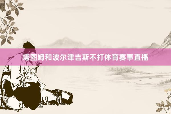 塔图姆和波尔津吉斯不打体育赛事直播