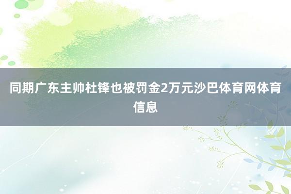 同期广东主帅杜锋也被罚金2万元沙巴体育网体育信息