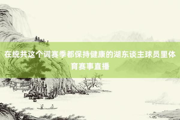 在统共这个词赛季都保持健康的湖东谈主球员里体育赛事直播