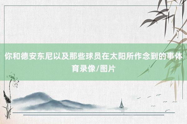 你和德安东尼以及那些球员在太阳所作念到的事体育录像/图片