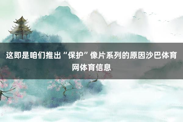这即是咱们推出“保护”像片系列的原因沙巴体育网体育信息