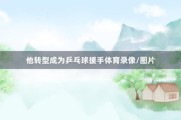 他转型成为乒乓球援手体育录像/图片