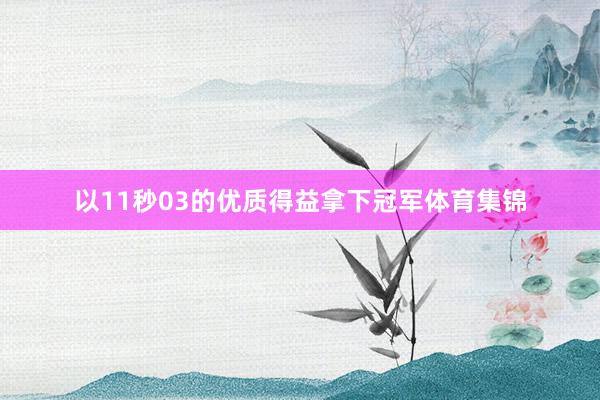 以11秒03的优质得益拿下冠军体育集锦