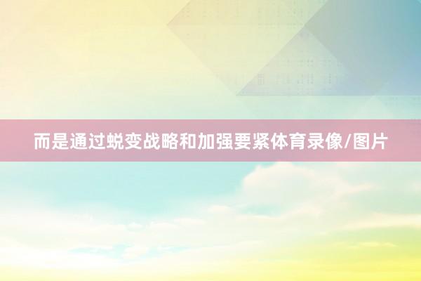 而是通过蜕变战略和加强要紧体育录像/图片