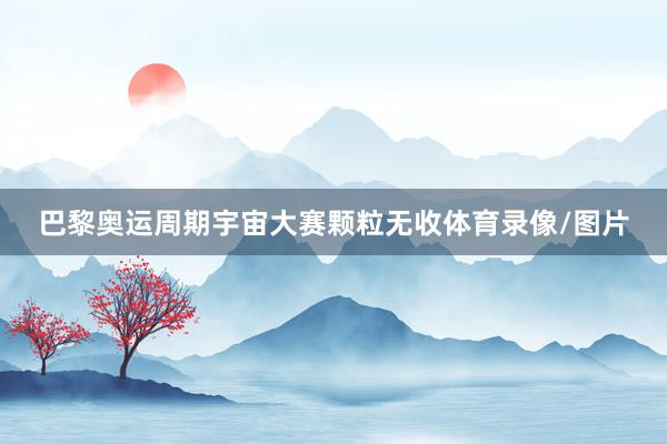 巴黎奥运周期宇宙大赛颗粒无收体育录像/图片