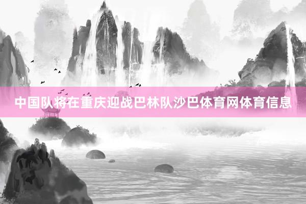 中国队将在重庆迎战巴林队沙巴体育网体育信息