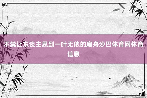 不禁让东谈主思到一叶无依的扁舟沙巴体育网体育信息