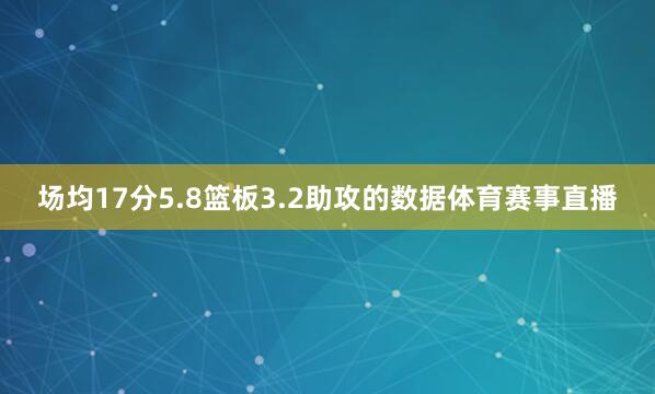 场均17分5.8篮板3.2助攻的数据体育赛事直播