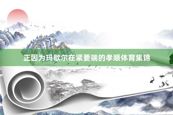 正因为玛歇尔在紧要端的孝顺体育集锦