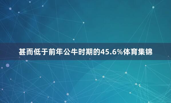 甚而低于前年公牛时期的45.6%体育集锦