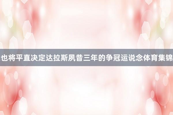 也将平直决定达拉斯夙昔三年的争冠运说念体育集锦