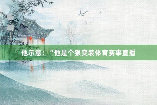 他示意：“他是个狠变装体育赛事直播