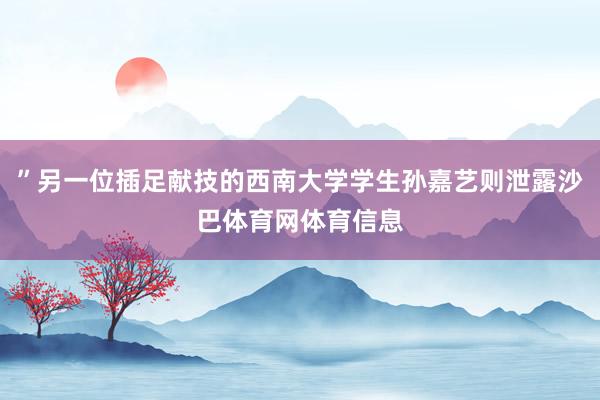 ”另一位插足献技的西南大学学生孙嘉艺则泄露沙巴体育网体育信息