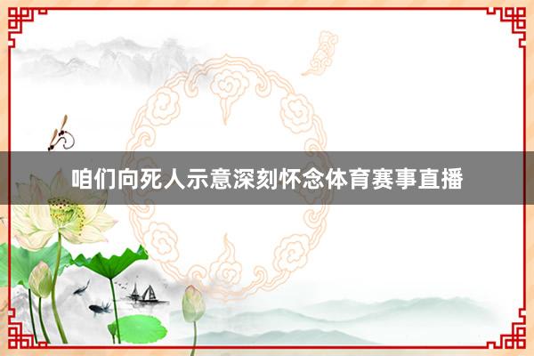 咱们向死人示意深刻怀念体育赛事直播