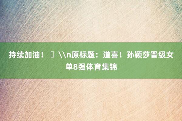 持续加油！ ​\n原标题：道喜！孙颖莎晋级女单8强体育集锦