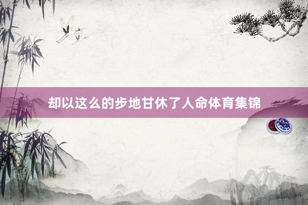 却以这么的步地甘休了人命体育集锦