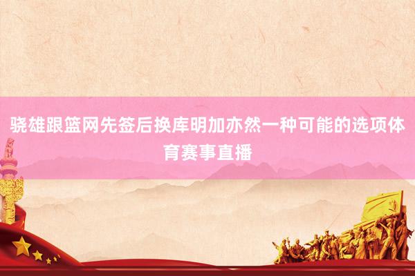 骁雄跟篮网先签后换库明加亦然一种可能的选项体育赛事直播