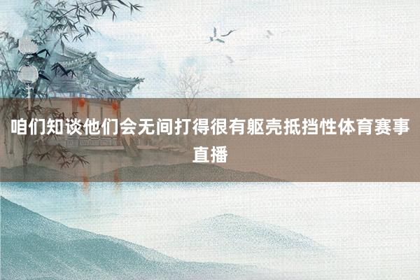 咱们知谈他们会无间打得很有躯壳抵挡性体育赛事直播