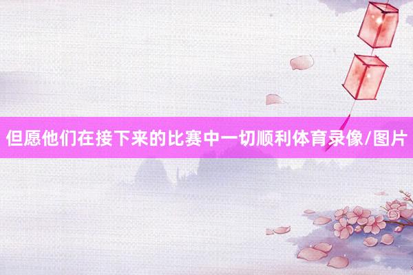 但愿他们在接下来的比赛中一切顺利体育录像/图片