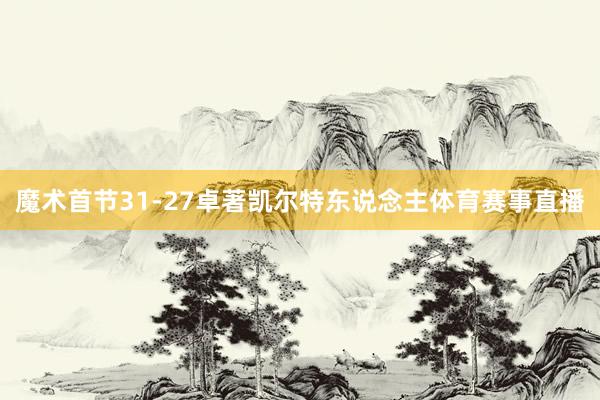 魔术首节31-27卓著凯尔特东说念主体育赛事直播