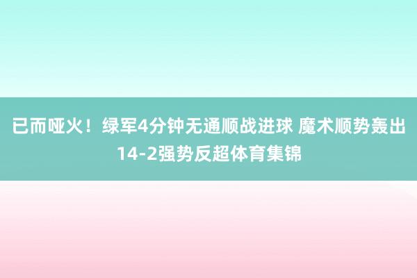 已而哑火！绿军4分钟无通顺战进球 魔术顺势轰出14-2强势反超体育集锦