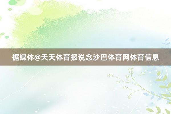 据媒体@天天体育报说念沙巴体育网体育信息