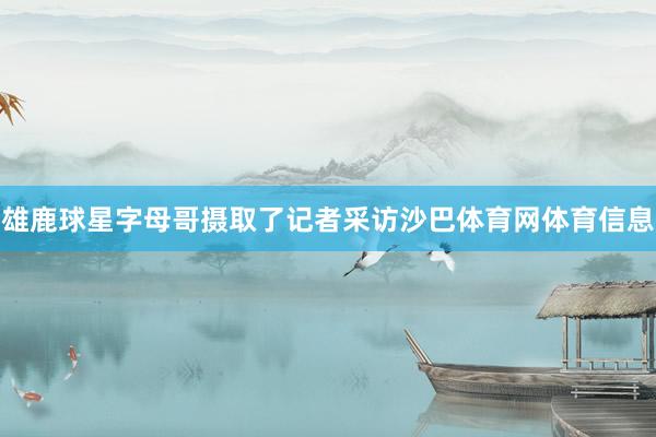 雄鹿球星字母哥摄取了记者采访沙巴体育网体育信息
