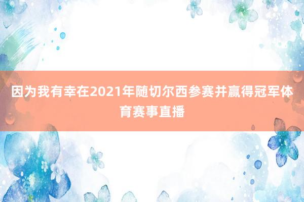 因为我有幸在2021年随切尔西参赛并赢得冠军体育赛事直播