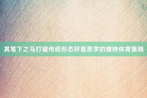 其笔下之马打破传统形态好意思学的镣铐体育集锦
