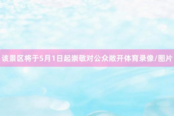该景区将于5月1日起崇敬对公众敞开体育录像/图片