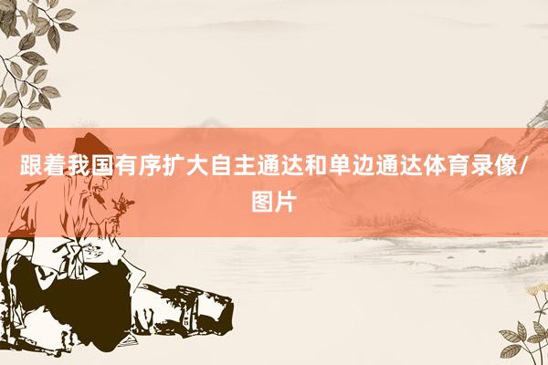 跟着我国有序扩大自主通达和单边通达体育录像/图片