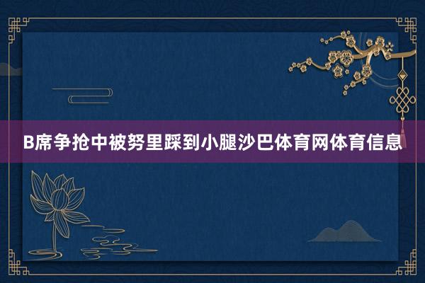 B席争抢中被努里踩到小腿沙巴体育网体育信息