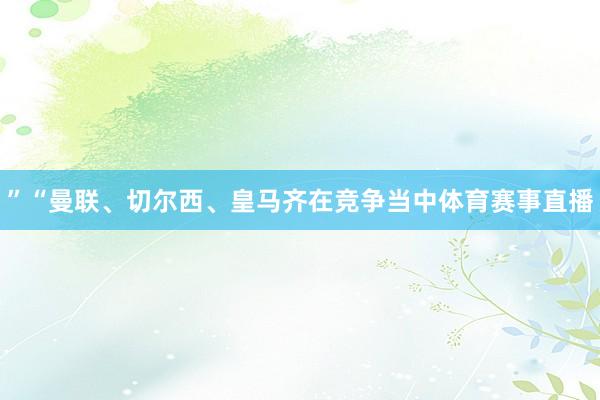 ”“曼联、切尔西、皇马齐在竞争当中体育赛事直播